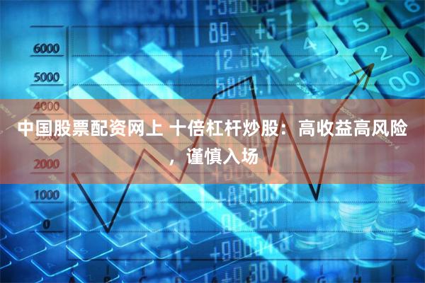 中国股票配资网上 十倍杠杆炒股：高收益高风险，谨慎入场