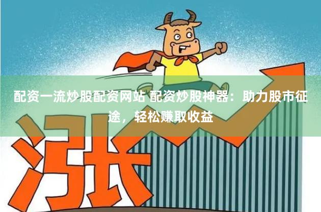 配资一流炒股配资网站 配资炒股神器:助力股市征途,轻松赚取收益