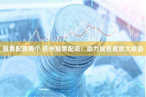 股票配资哪个 苏州股票配资:助力投资者放大收益