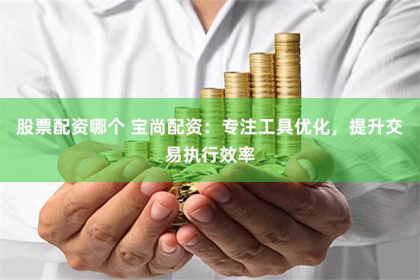 股票配资哪个 宝尚配资:专注工具优化,提升交易执行效率