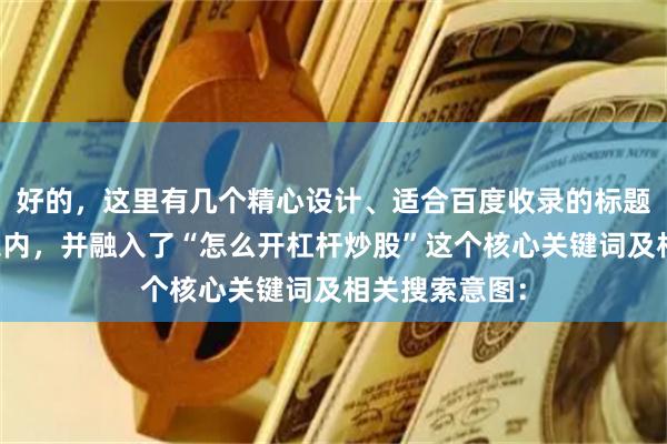 好的,这里有几个精心设计、适合百度收录的标题,均控制在以内,并融入了“怎么开杠杆炒股”这个核心关键词及相关搜索意图: