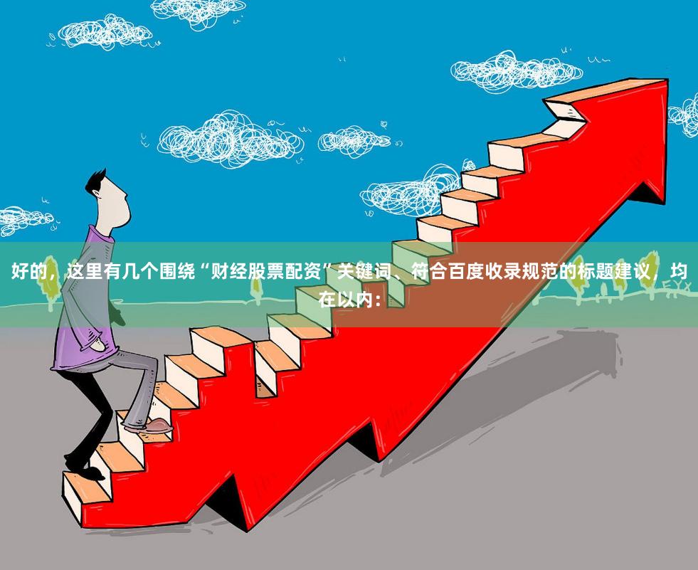 好的，这里有几个围绕“财经股票配资”关键词、符合百度收录规范的标题建议，均在以内：