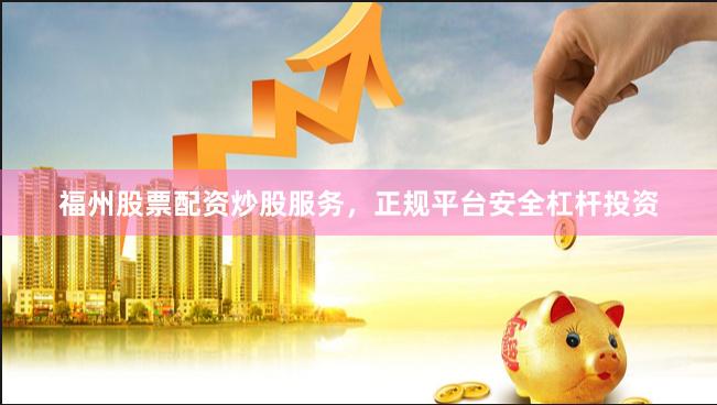 福州股票配资炒股服务，正规平台安全杠杆投资