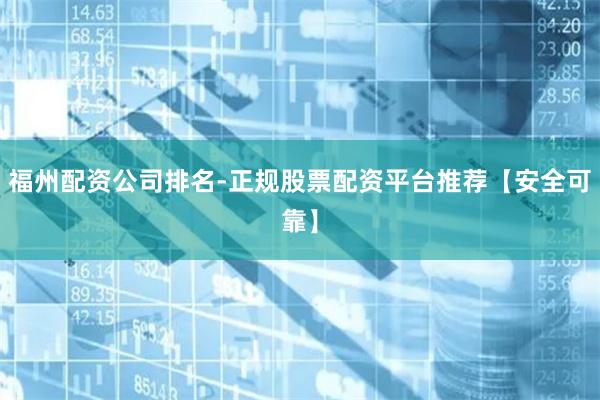 福州配资公司排名-正规股票配资平台推荐【安全可靠】