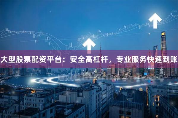 大型股票配资平台：安全高杠杆，专业服务快速到账