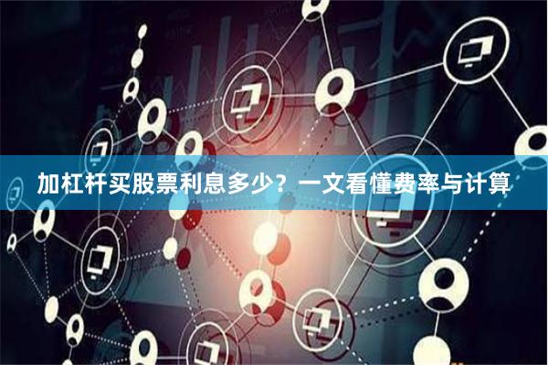 加杠杆买股票利息多少？一文看懂费率与计算