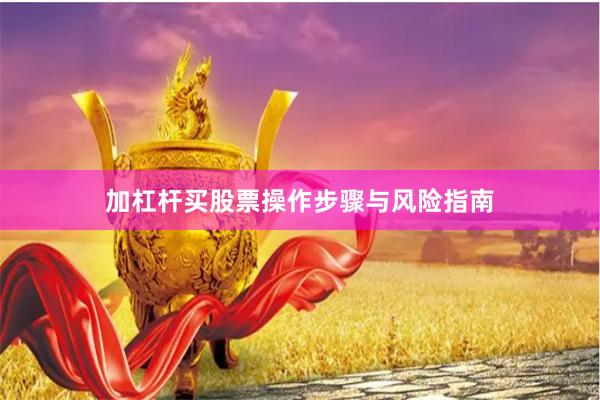 加杠杆买股票操作步骤与风险指南