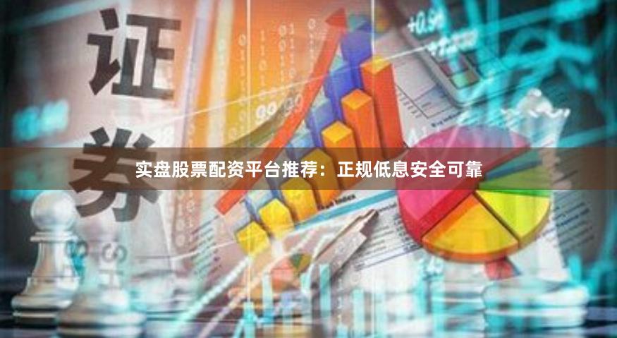 实盘股票配资平台推荐：正规低息安全可靠